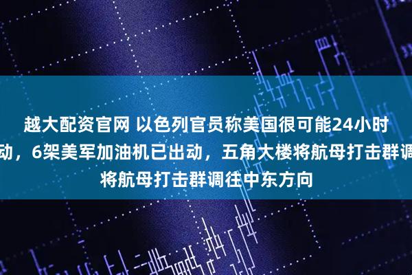 越大配资官网 以色列官员称美国很可能24小时内对伊朗行动，6架美军加油机已出动，五角大楼将航母打击群调往中东方向