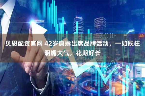 贝恩配资官网 42岁唐嫣出席品牌活动，一如既往明媚大气，花期好长