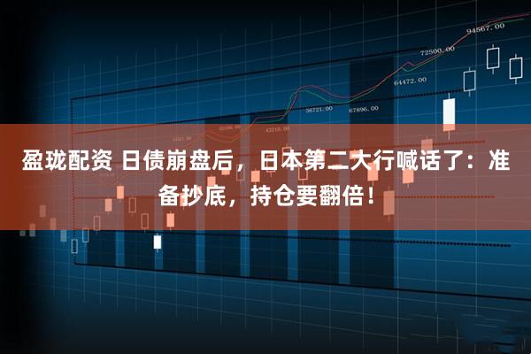 盈珑配资 日债崩盘后，日本第二大行喊话了：准备抄底，持仓要翻倍！