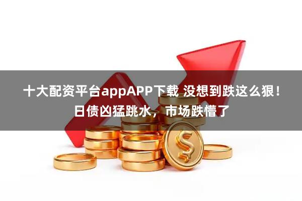 十大配资平台appAPP下载 没想到跌这么狠！日债凶猛跳水，市场跌懵了