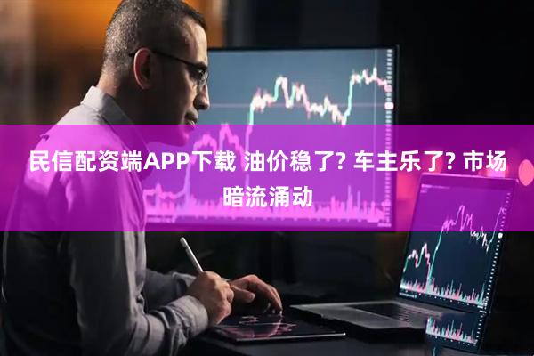 民信配资端APP下载 油价稳了? 车主乐了? 市场暗流涌动