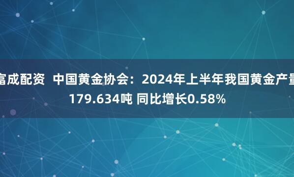 富成配资  中国黄金协会：2024年上半年我国黄金产量179.634吨 同比增长0.58%