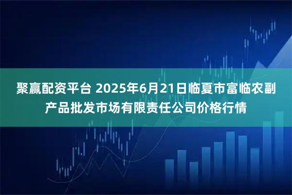 聚赢配资平台 2025年6月21日临夏市富临农副产品批发市场有限责任公司价格行情