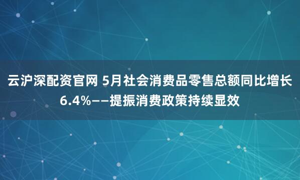 云沪深配资官网 5月社会消费品零售总额同比增长6.4%——提振消费政策持续显效