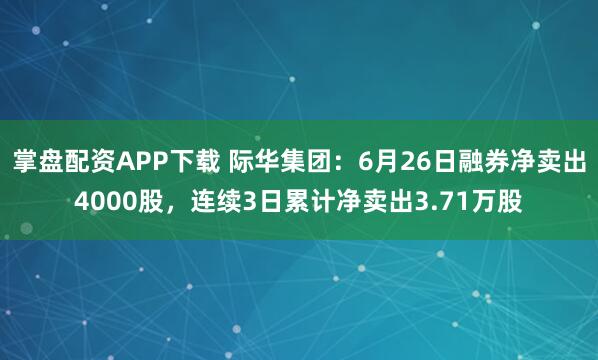 掌盘配资APP下载 际华集团：6月26日融券净卖出4000股，连续3日累计净卖出3.71万股
