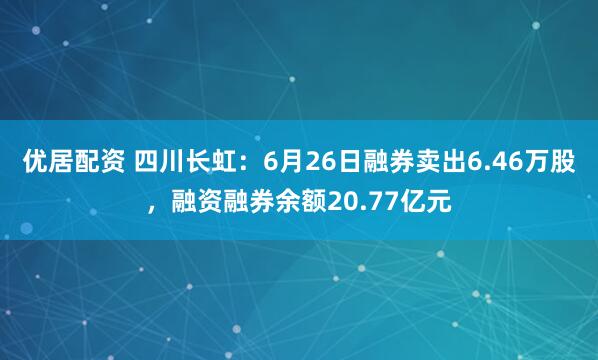 优居配资 四川长虹：6月26日融券卖出6.46万股，融资融券余额20.77亿元