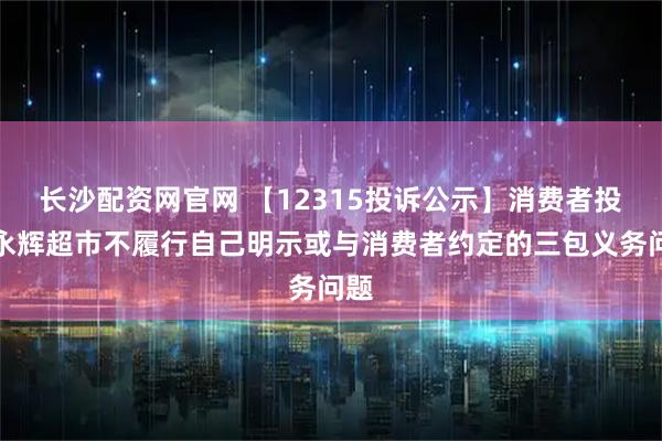 长沙配资网官网 【12315投诉公示】消费者投诉永辉超市不履行自己明示或与消费者约定的三包义务问题