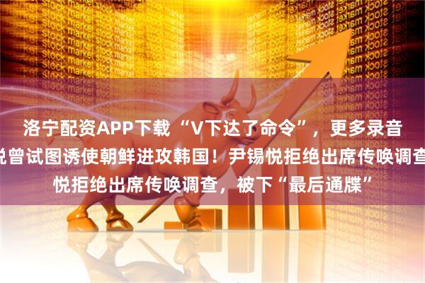 洛宁配资APP下载 “V下达了命令”，更多录音曝光！前总统尹锡悦曾试图诱使朝鲜进攻韩国！尹锡悦拒绝出席传唤调查，被下“最后通牒”