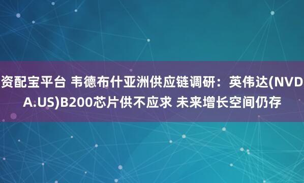 资配宝平台 韦德布什亚洲供应链调研：英伟达(NVDA.US)B200芯片供不应求 未来增长空间仍存