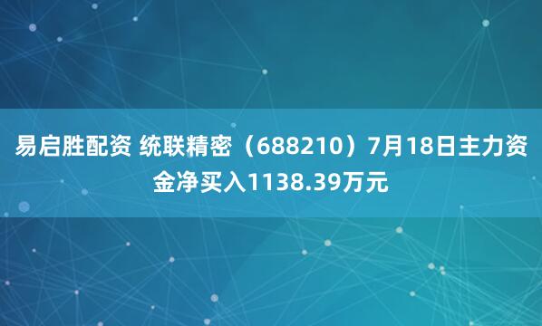 易启胜配资 统联精密（688210）7月18日主力资金净买入1138.39万元