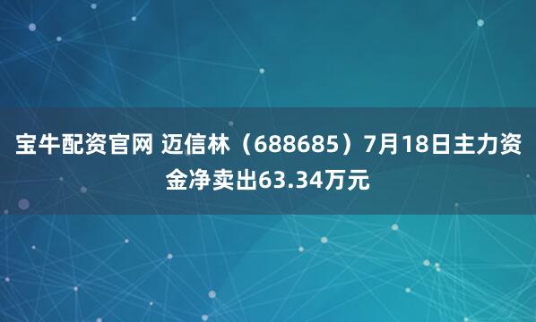 宝牛配资官网 迈信林（688685）7月18日主力资金净卖出63.34万元