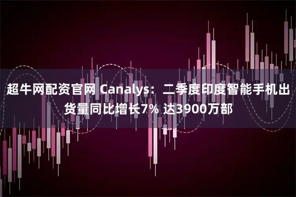 超牛网配资官网 Canalys：二季度印度智能手机出货量同比增长7% 达3900万部