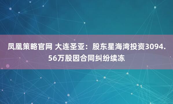 凤凰策略官网 大连圣亚：股东星海湾投资3094.56万股因合同纠纷续冻