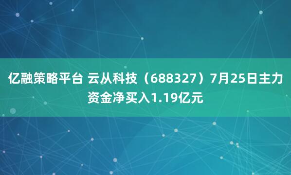 亿融策略平台 云从科技（688327）7月25日主力资金净买入1.19亿元