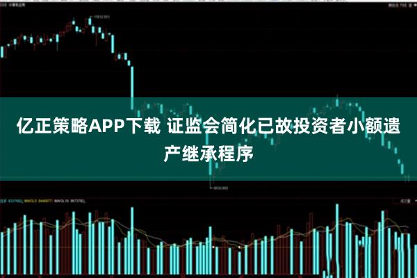 亿正策略APP下载 证监会简化已故投资者小额遗产继承程序