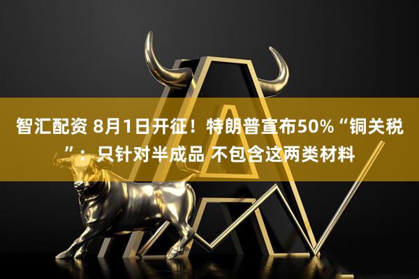 智汇配资 8月1日开征！特朗普宣布50%“铜关税”：只针对半成品 不包含这两类材料