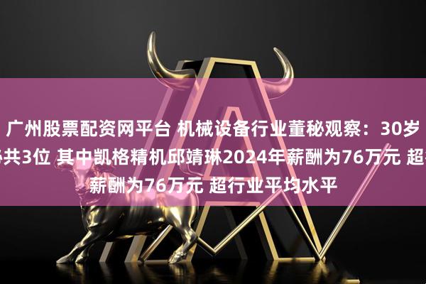 广州股票配资网平台 机械设备行业董秘观察：30岁以下年轻董秘共3位 其中凯格精机邱靖琳2024年薪酬为76万元 超行业平均水平