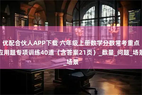 优配合伙人APP下载 六年级上册数学分数常考重点应用题专项训练40道（含答案21页）_数量_问题_场景