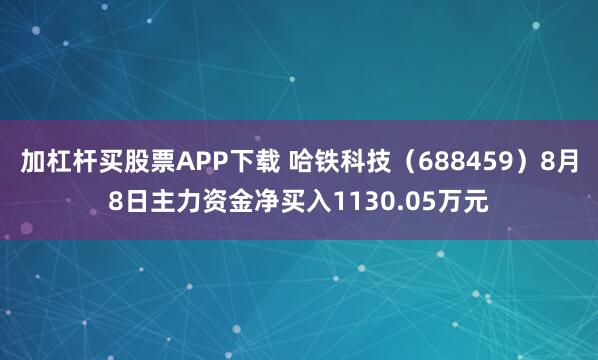 加杠杆买股票APP下载 哈铁科技（688459）8月8日主力资金净买入1130.05万元