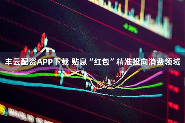 丰云配资APP下载 贴息“红包”精准投向消费领域