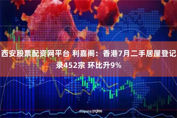 西安股票配资网平台 利嘉阁：香港7月二手居屋登记录452宗 环比升9%