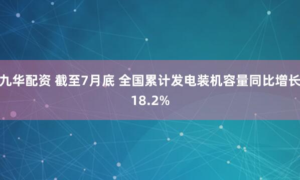 九华配资 截至7月底 全国累计发电装机容量同比增长18.2%