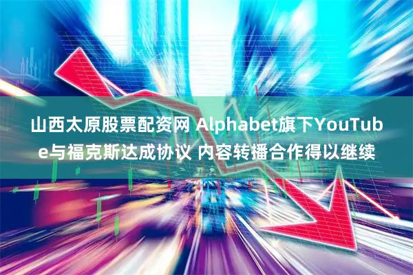 山西太原股票配资网 Alphabet旗下YouTube与福克斯达成协议 内容转播合作得以继续