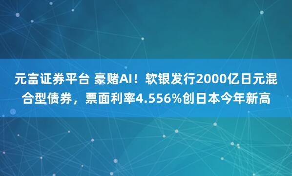 元富证券平台 豪赌AI！软银发行2000亿日元混合型债券，票面利率4.556%创日本今年新高