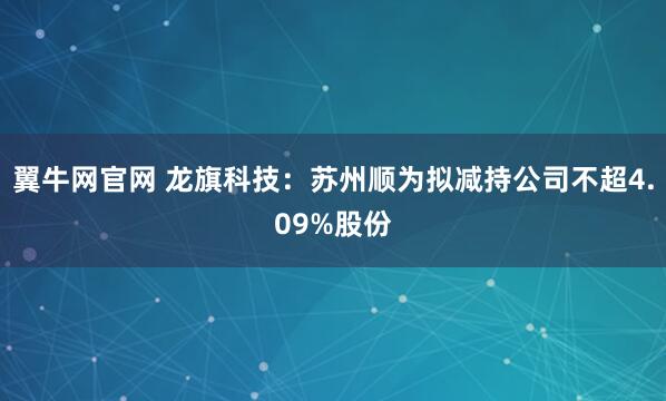 翼牛网官网 龙旗科技：苏州顺为拟减持公司不超4.09%股份