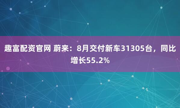 趣富配资官网 蔚来：8月交付新车31305台，同比增长55.2%