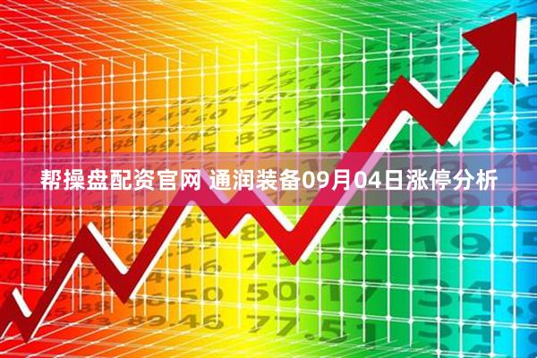 帮操盘配资官网 通润装备09月04日涨停分析