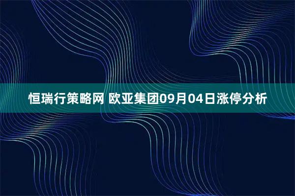 恒瑞行策略网 欧亚集团09月04日涨停分析