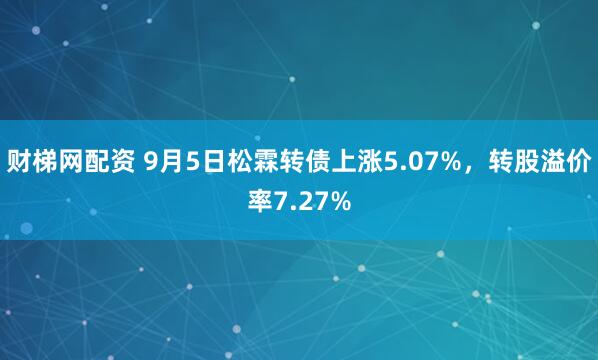 财梯网配资 9月5日松霖转债上涨5.07%，转股溢价率7.27%