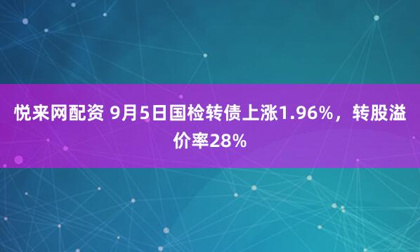 悦来网配资 9月5日国检转债上涨1.96%，转股溢价率28%