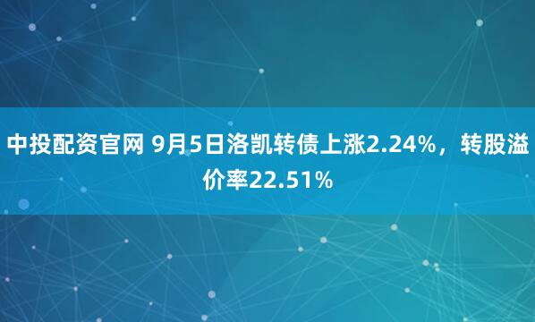 中投配资官网 9月5日洛凯转债上涨2.24%，转股溢价率22.51%