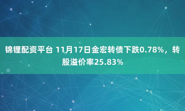 锦锂配资平台 11月17日金宏转债下跌0.78%，转股溢价率25.83%