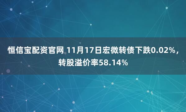 恒信宝配资官网 11月17日宏微转债下跌0.02%，转股溢价率58.14%