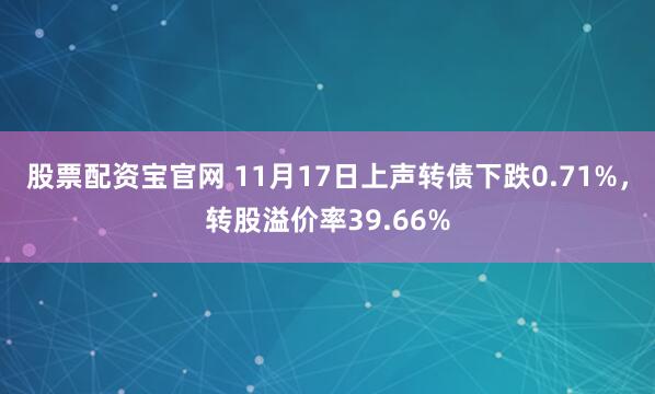 股票配资宝官网 11月17日上声转债下跌0.71%，转股溢价率39.66%