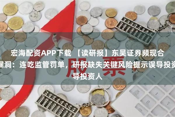 宏海配资APP下载 【读研报】东吴证券频现合规漏洞：连吃监管罚单，研报缺失关键风险提示误导投资人