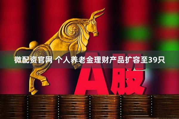 微配资官网 个人养老金理财产品扩容至39只