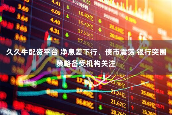 久久牛配资平台 净息差下行、债市震荡 银行突围策略备受机构关注